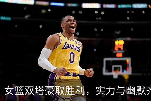 女篮双塔豪取胜利，实力与幽默齐飞！