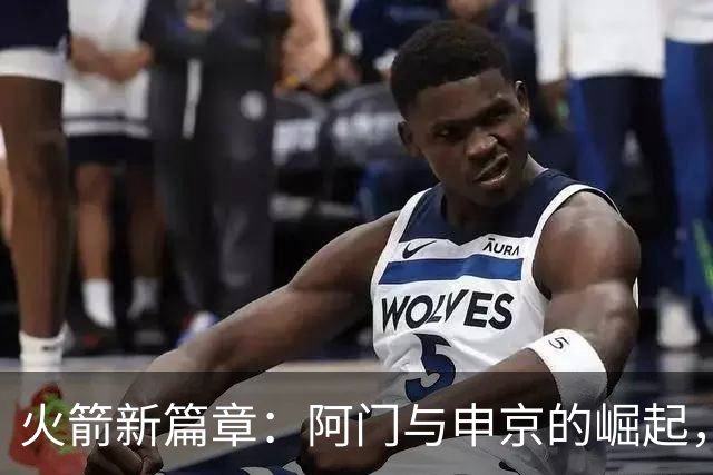 火箭新篇章：阿门与申京的崛起，杜兰特依然是“救火队员”！